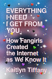 Title Cover for "Everything I Need to Get From You: How Fangirls Created the Internet as We Know It" by Kaitlyn Tiffany