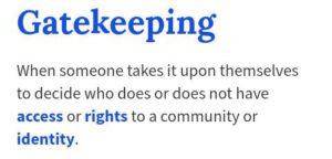 "Gatkeeping: When someone takes it upon themselves to decide who does or does not have access or rights to a community or identity.," followed by examples